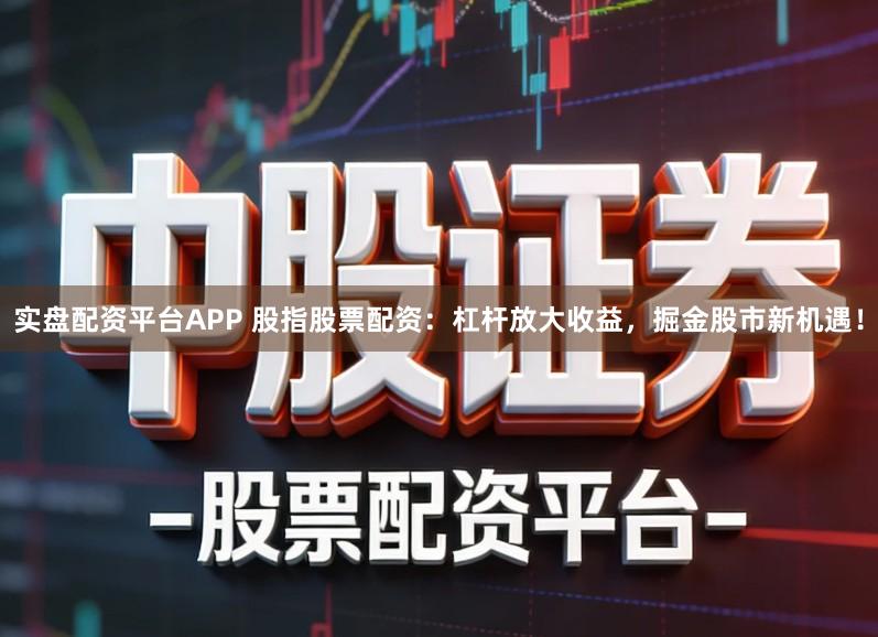 实盘配资平台APP 股指股票配资：杠杆放大收益，掘金股市新机遇！