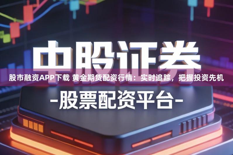 股市融资APP下载 黄金期货配资行情：实时追踪，把握投资先机