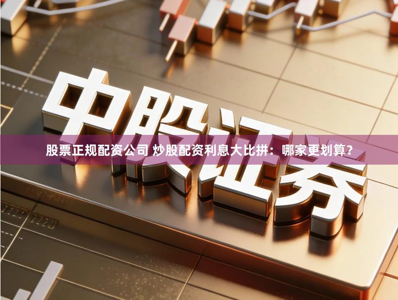 股票正规配资公司 炒股配资利息大比拼：哪家更划算？