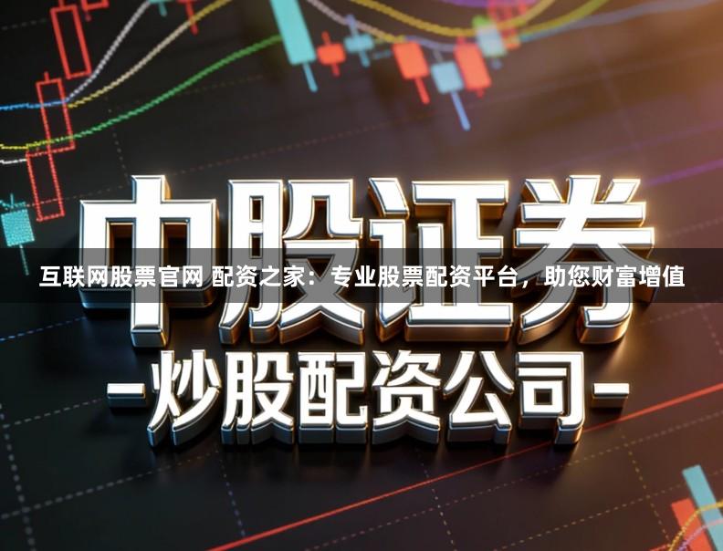 互联网股票官网 配资之家：专业股票配资平台，助您财富增值