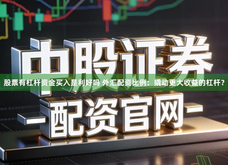 股票有杠杆资金买入是利好吗 外汇配资比例：撬动更大收益的杠杆？