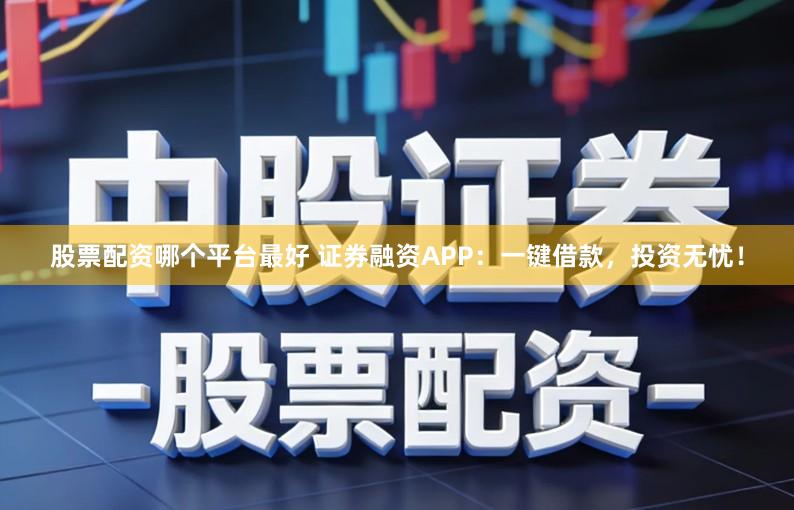 股票配资哪个平台最好 证券融资APP:一键借款,投资无忧!