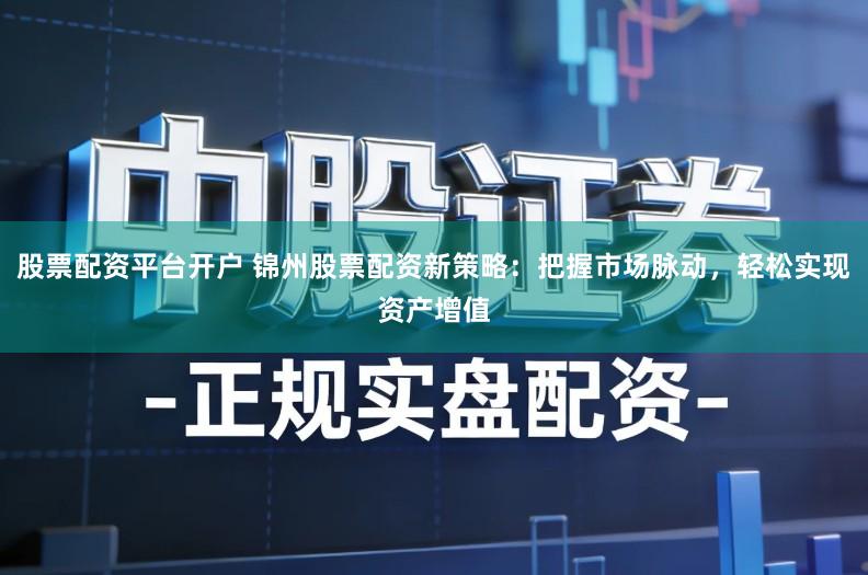 股票配资平台开户 锦州股票配资新策略：把握市场脉动，轻松实现资产增值