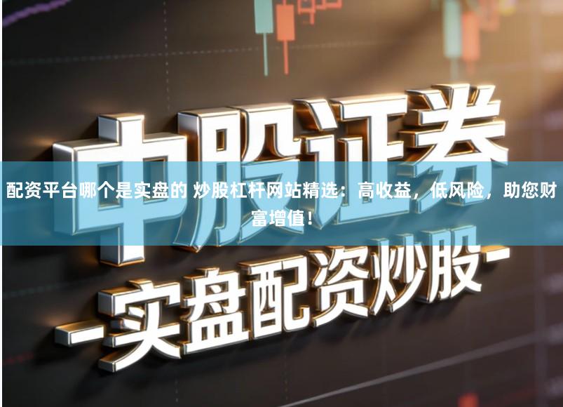 配资平台哪个是实盘的 炒股杠杆网站精选：高收益，低风险，助您财富增值！