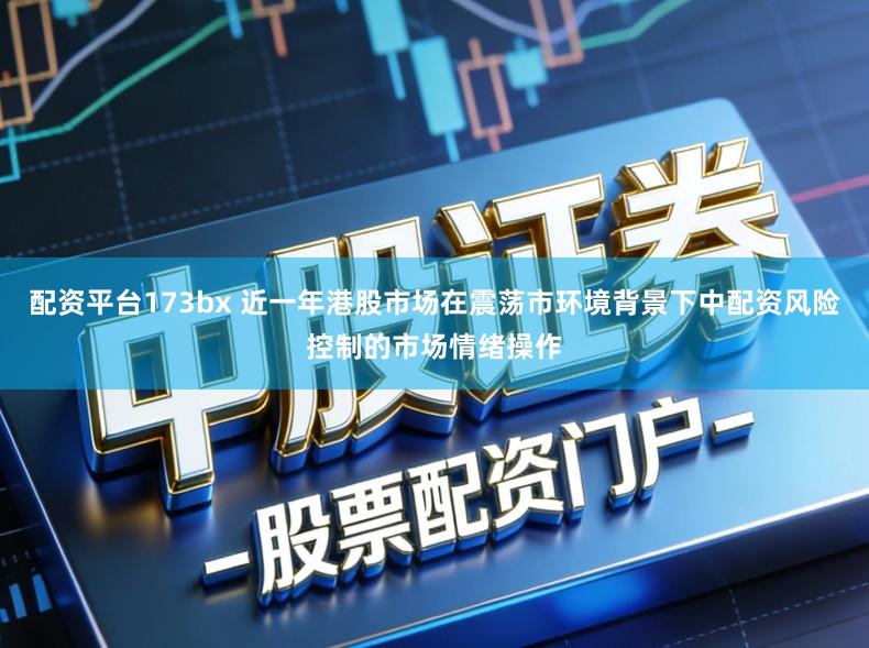 配资平台173bx 近一年港股市场在震荡市环境背景下中配资风险控制的市场情绪操作