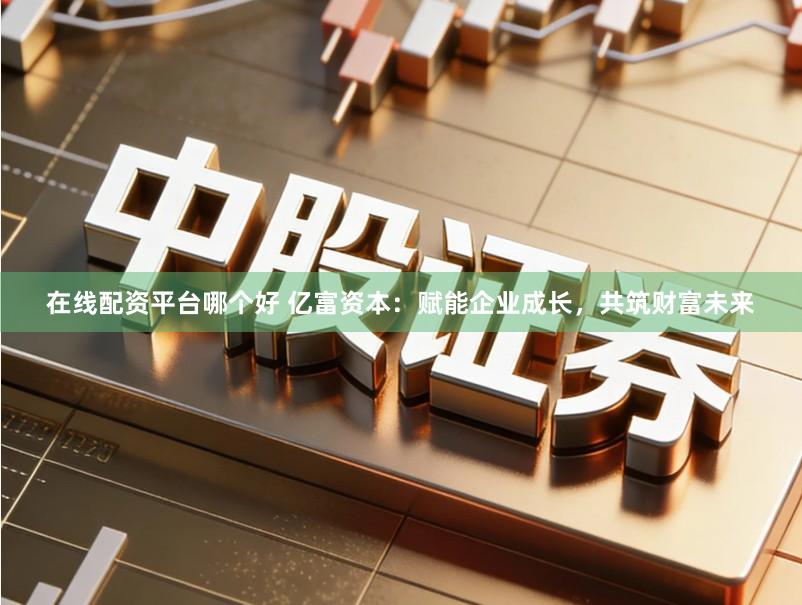 在线配资平台哪个好 亿富资本:赋能企业成长,共筑财富未来