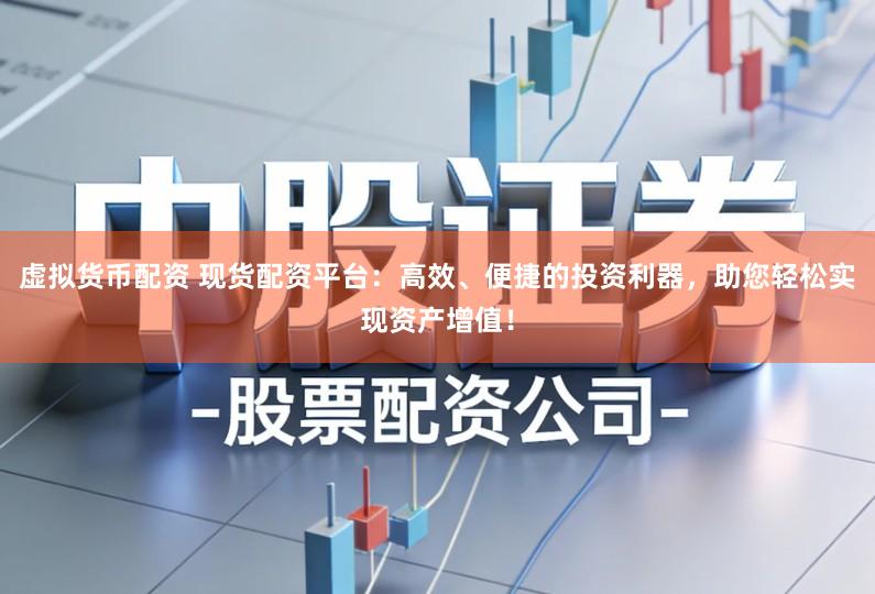 虚拟货币配资 现货配资平台:高效、便捷的投资利器,助您轻松实现资产增值!
