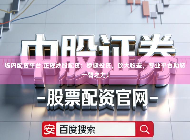 场内配资平台 正规炒股配资:稳健投资,放大收益,专业平台助您一臂之力!