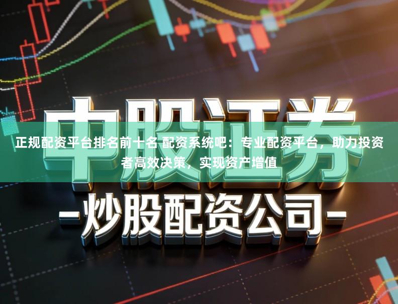 正规配资平台排名前十名 配资系统吧：专业配资平台，助力投资者高效决策，实现资产增值