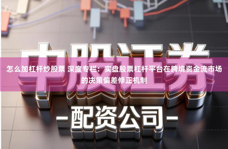 怎么加杠杆炒股票 深度专栏：实盘股票杠杆平台在跨境资金流市场的决策偏差修正机制