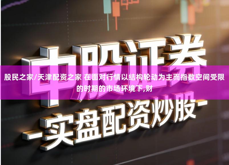 股民之家/天津配资之家 在面对行情以结构轮动为主而指数空间受限的时期的市场环境下,财