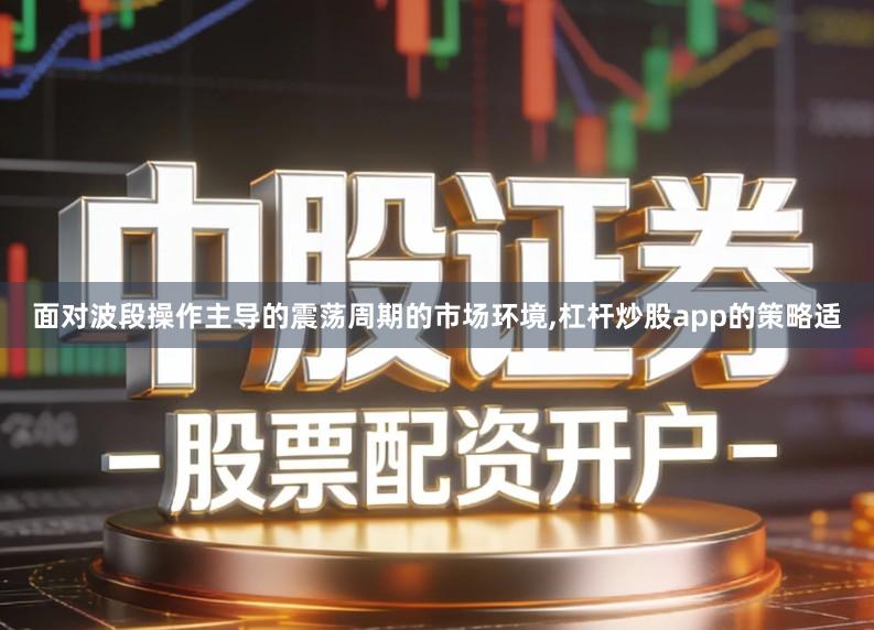 面对波段操作主导的震荡周期的市场环境,杠杆炒股app的策略适
