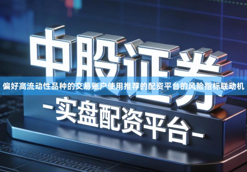 偏好高流动性品种的交易账户使用推荐的配资平台的风险指标联动机