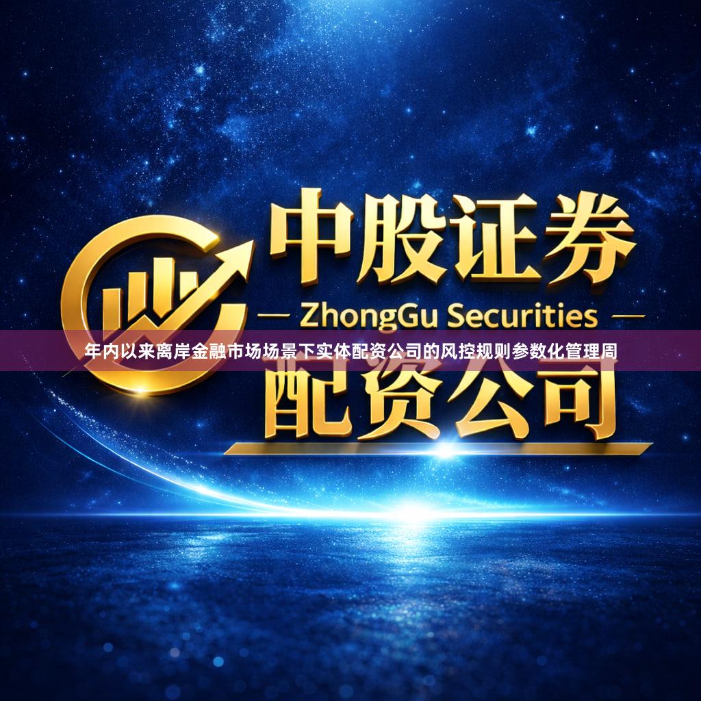 年内以来离岸金融市场场景下实体配资公司的风控规则参数化管理周