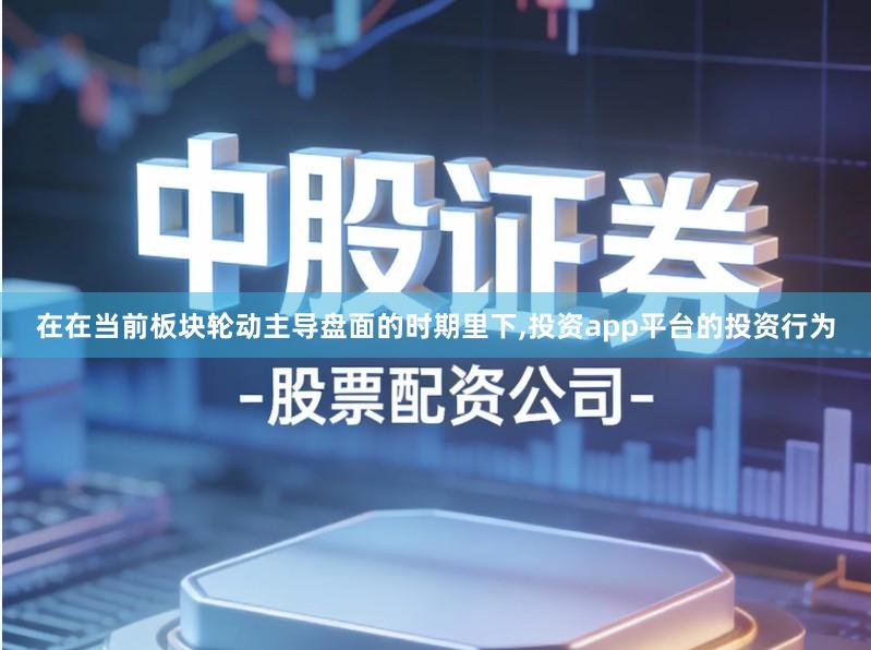 在在当前板块轮动主导盘面的时期里下,投资app平台的投资行为