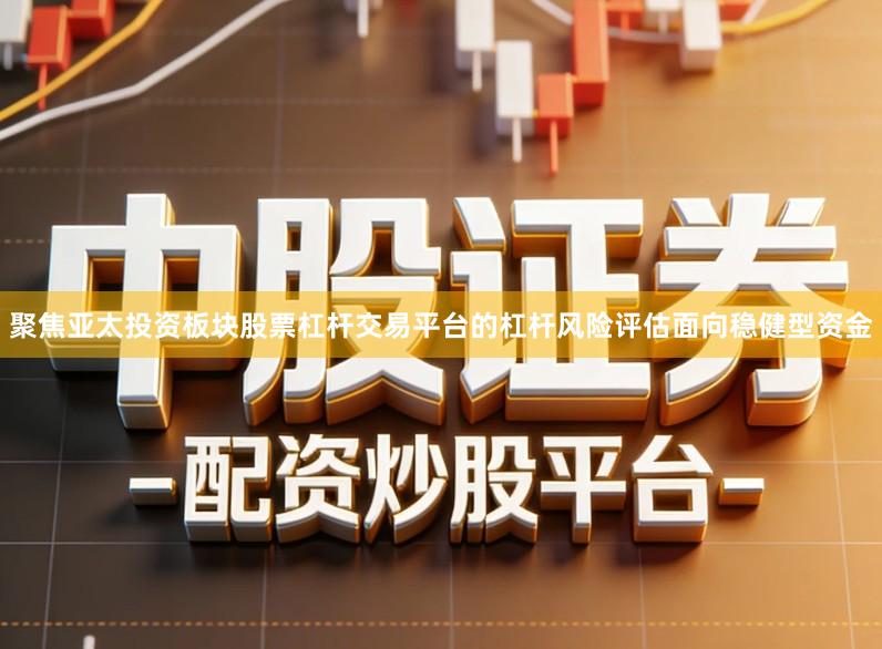 聚焦亚太投资板块股票杠杆交易平台的杠杆风险评估面向稳健型资金