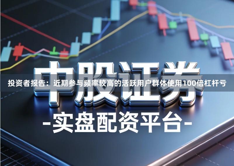 投资者报告：近期参与频率较高的活跃用户群体使用100倍杠杆亏