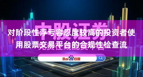 对阶段性浮亏容忍度较高的投资者使用股票交易平台的合规性检查流