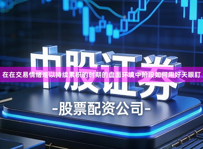 在在交易情绪难以持续累积的时期的盘面环境中阶段如何用好天眼盯