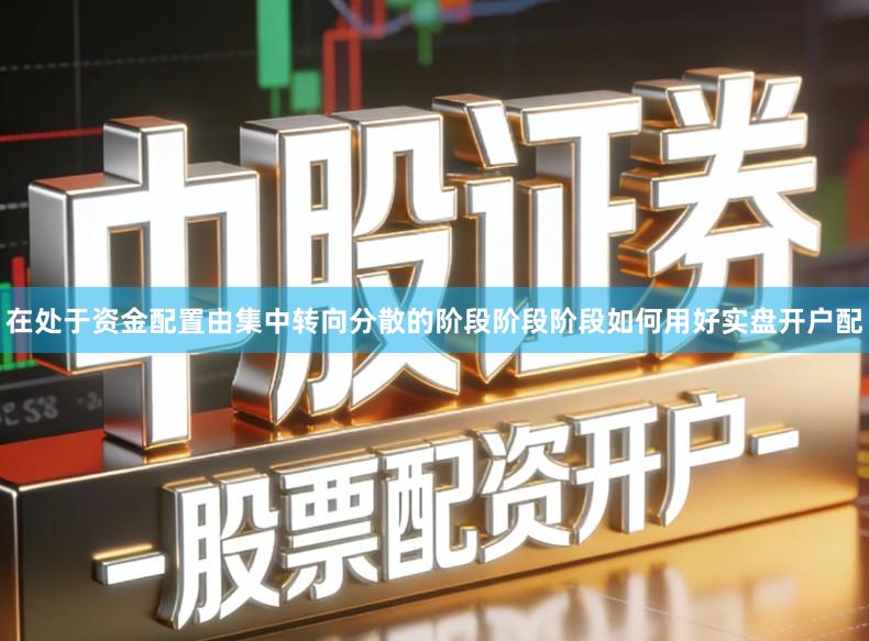 在处于资金配置由集中转向分散的阶段阶段阶段如何用好实盘开户配