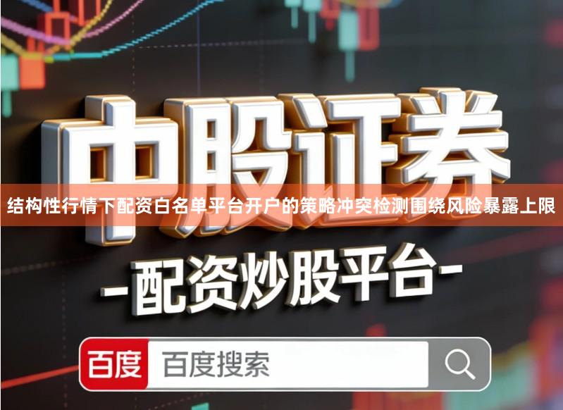结构性行情下配资白名单平台开户的策略冲突检测围绕风险暴露上限