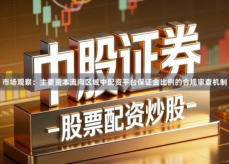 市场观察：主要资本流向区域中配资平台保证金比例的合规审查机制