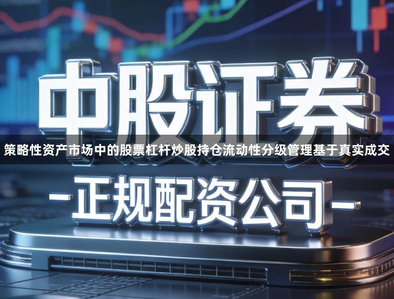 策略性资产市场中的股票杠杆炒股持仓流动性分级管理基于真实成交