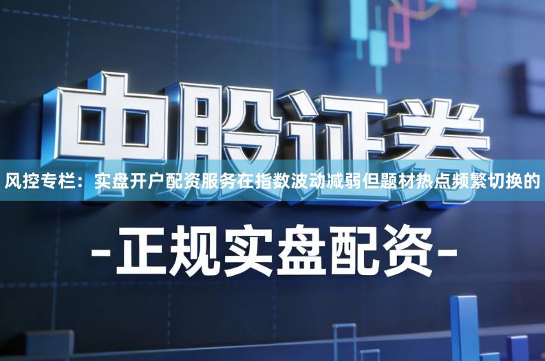 风控专栏：实盘开户配资服务在指数波动减弱但题材热点频繁切换的