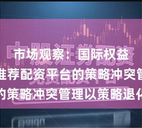 市场观察：国际权益市场中推荐配资平台的策略冲突管理以策略退化