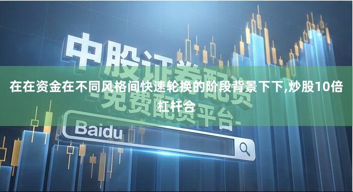 在在资金在不同风格间快速轮换的阶段背景下下,炒股10倍杠杆合