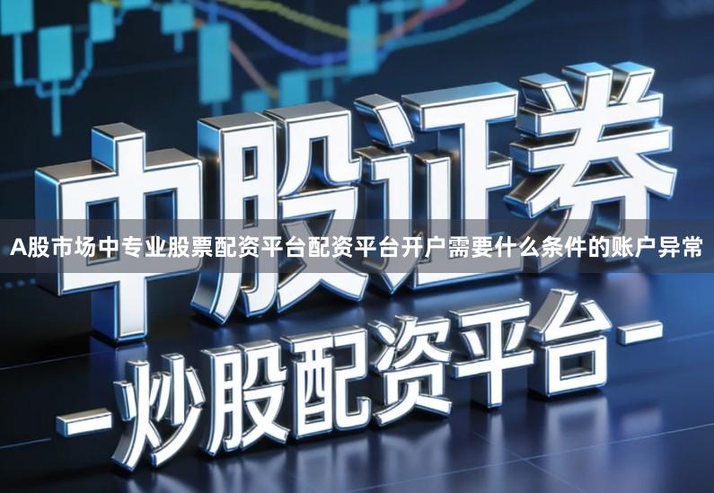 A股市场中专业股票配资平台配资平台开户需要什么条件的账户异常