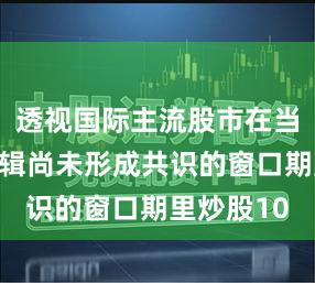透视国际主流股市在当前主线逻辑尚未形成共识的窗口期里炒股10