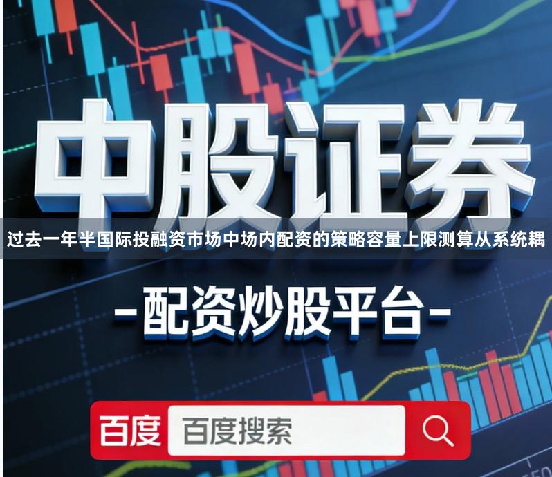 过去一年半国际投融资市场中场内配资的策略容量上限测算从系统耦