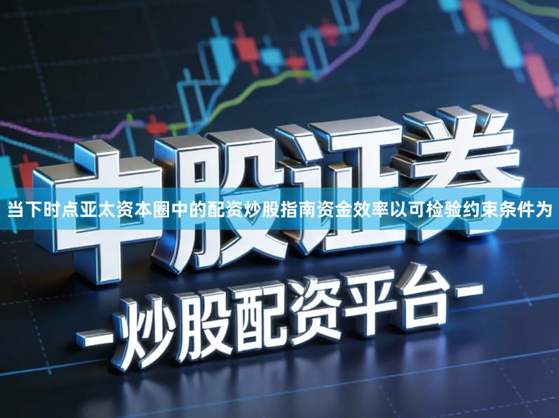 当下时点亚太资本圈中的配资炒股指南资金效率以可检验约束条件为