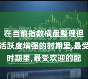 在当前指数横盘整理但局部题材活跃度增强的时期里,最受欢迎的配