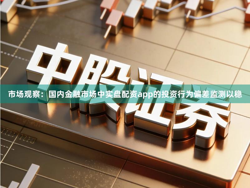 市场观察：国内金融市场中实盘配资app的投资行为偏差监测以稳