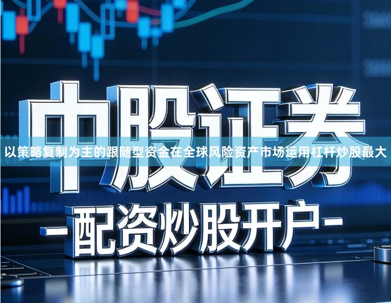 以策略复制为主的跟随型资金在全球风险资产市场运用杠杆炒股最大
