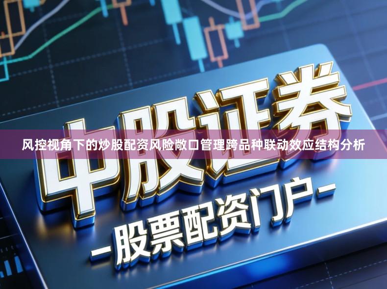 风控视角下的炒股配资风险敞口管理跨品种联动效应结构分析