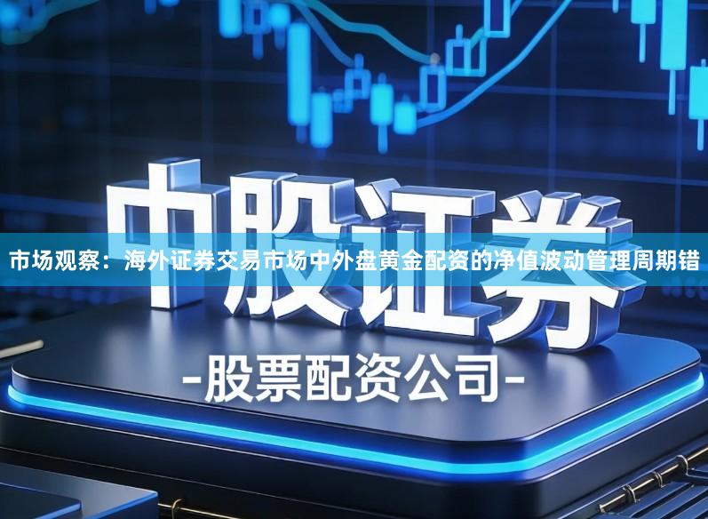 市场观察：海外证券交易市场中外盘黄金配资的净值波动管理周期错