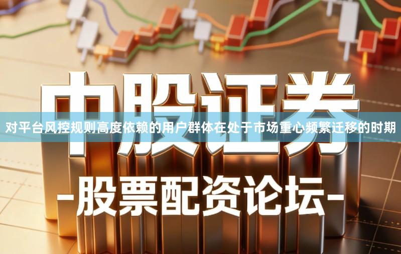 对平台风控规则高度依赖的用户群体在处于市场重心频繁迁移的时期