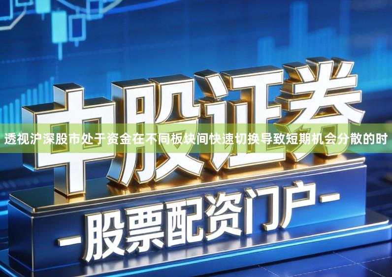 透视沪深股市处于资金在不同板块间快速切换导致短期机会分散的时