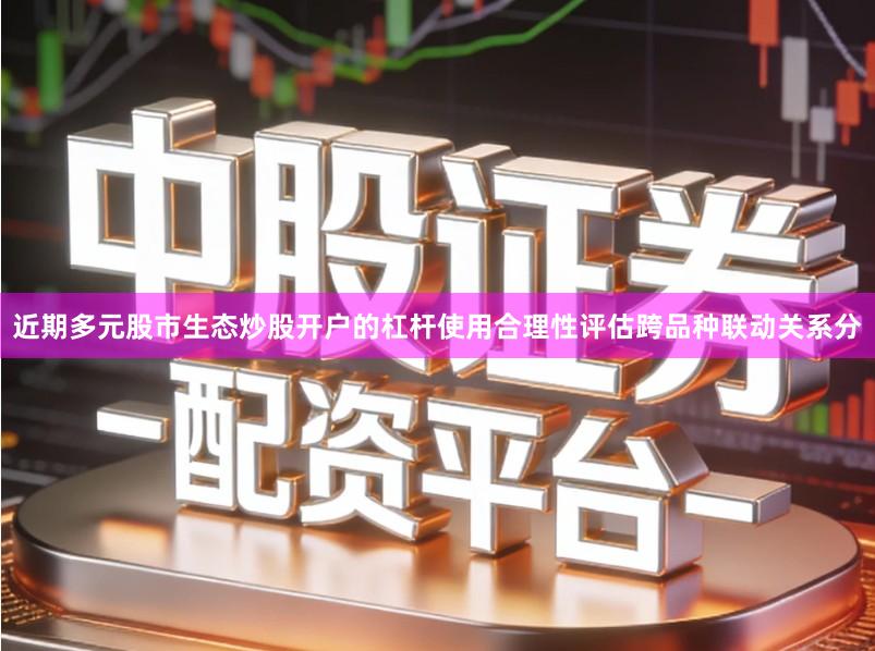 近期多元股市生态炒股开户的杠杆使用合理性评估跨品种联动关系分