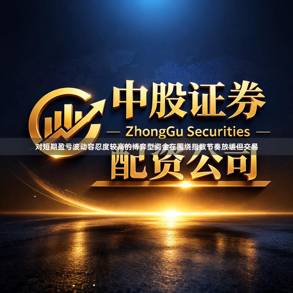 对短期盈亏波动容忍度较高的博弈型资金在围绕指数节奏放缓但交易