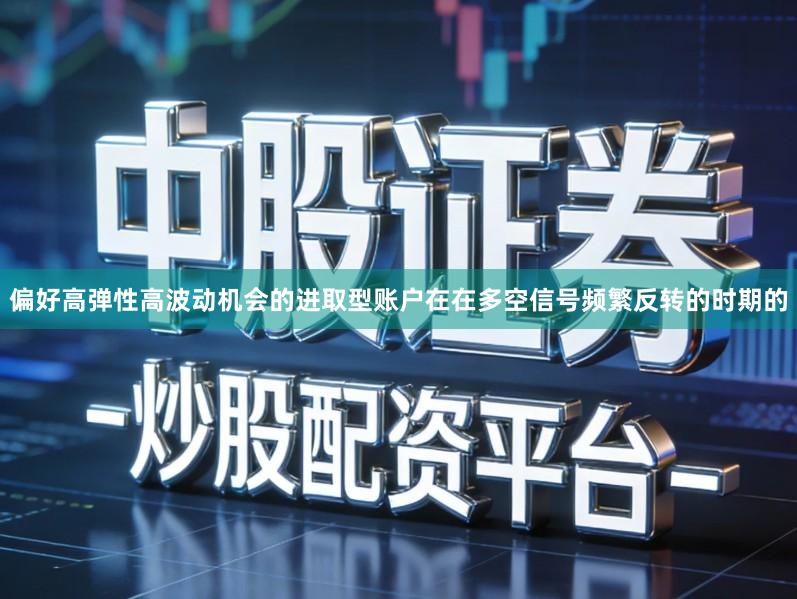 偏好高弹性高波动机会的进取型账户在在多空信号频繁反转的时期的