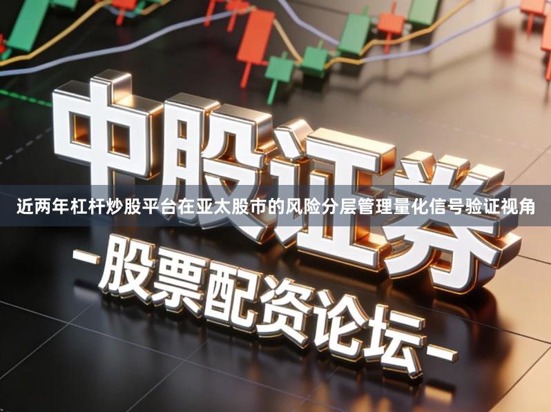 近两年杠杆炒股平台在亚太股市的风险分层管理量化信号验证视角
