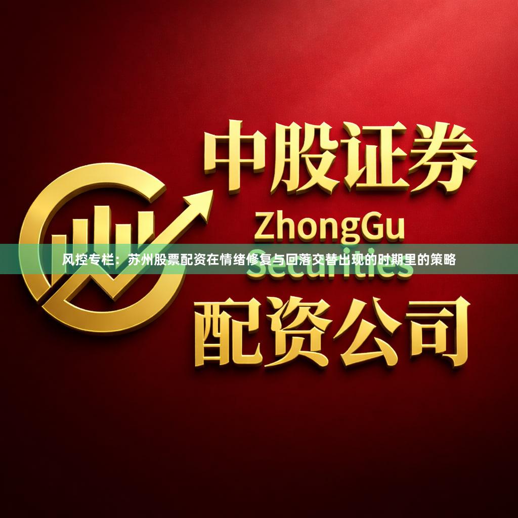 风控专栏：苏州股票配资在情绪修复与回落交替出现的时期里的策略
