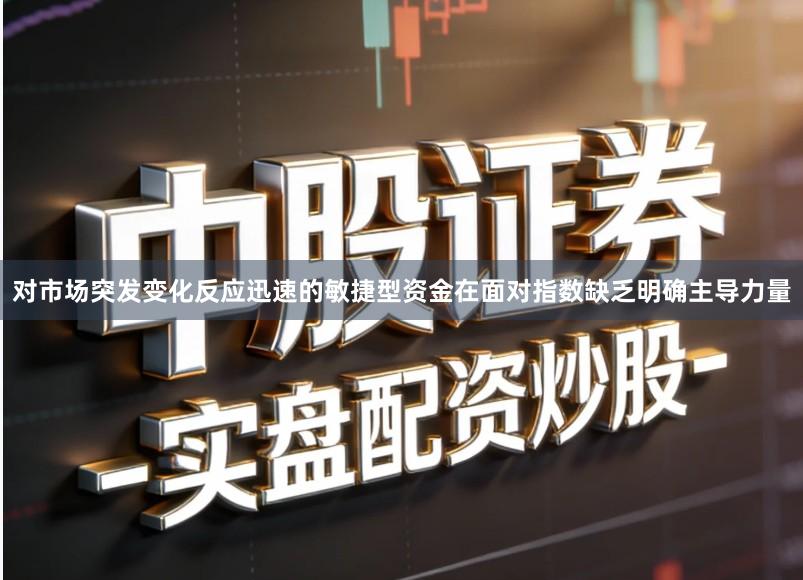 对市场突发变化反应迅速的敏捷型资金在面对指数缺乏明确主导力量