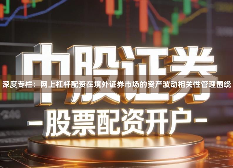 深度专栏:网上杠杆配资在境外证券市场的资产波动相关性管理围绕
