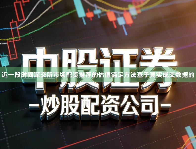 近一段时间深交所市场配资推荐的估值锚定方法基于真实成交数据的
