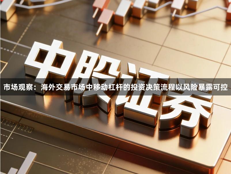 市场观察:海外交易市场中移动杠杆的投资决策流程以风险暴露可控